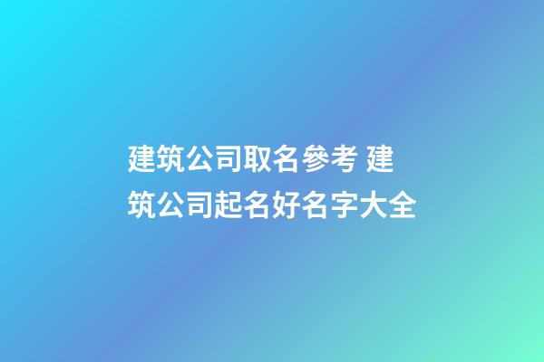 建筑公司取名參考 建筑公司起名好名字大全-第1張-公司起名-玄機派